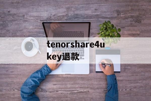 关于tenorshare4ukey退款的信息