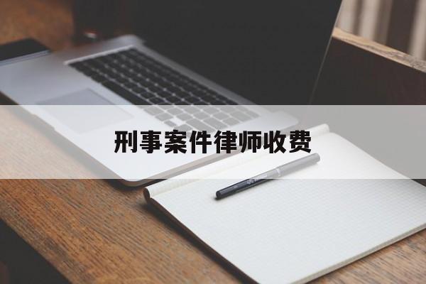 刑事案件律师收费(刑事案件律师收费是一次性还是分阶段)